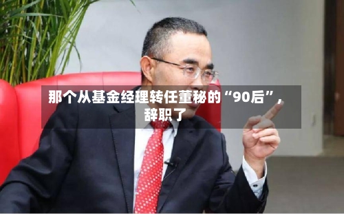 那个从基金经理转任董秘的“90后”	，辞职了-第2张图片