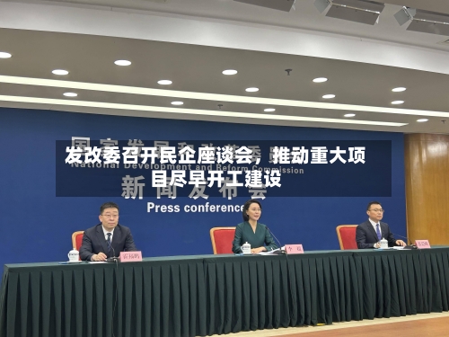 发改委召开民企座谈会	，推动重大项目尽早开工建设-第1张图片
