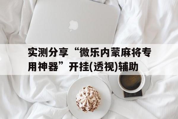 实测分享“微乐内蒙麻将专用神器”开挂(透视)辅助的简单介绍
