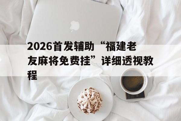 2026首发辅助“福建老友麻将免费挂”详细透视教程的简单介绍
